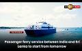             Video: Passenger ferry service between India and Sri Lanka to start from tomorrow
      
