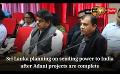             Video: Sri Lanka planning on sending power to India after Adani projects are complete
      