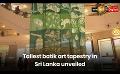             Video: Tallest batik art tapestry in Sri Lanka unveiled
      