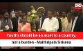             Video: Youths should be an asset to a country, not a burden - Maithripala Sirisena (English)
      