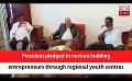             Video: President pledged to nurture budding entrepreneurs through regional youth centres (English)
      