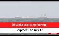            Video: Sri Lanka expecting four fuel shipments on July 17 (English)
      