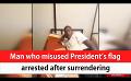             Video: Man who misused President’s flag arrested after surrendering (English)
      