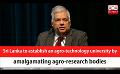             Video: Sri Lanka to establish an agro-technology university by amalgamating agro-research bodies...
      